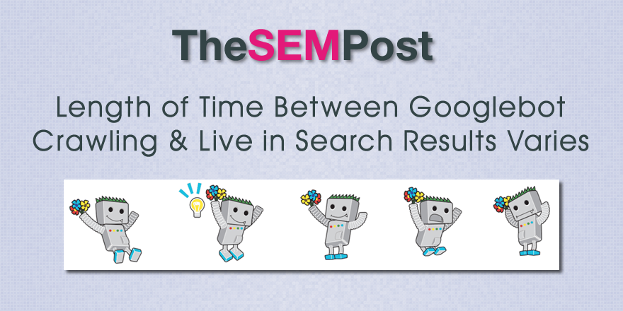 Length of Time Between Googlebot Crawling & Live in Search Results Varies